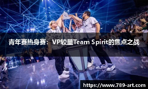 青年赛热身赛：VP较量Team Spirit的焦点之战