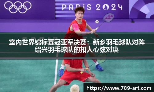 室内世界锦标赛冠亚军决赛：新乡羽毛球队对阵绍兴羽毛球队的扣人心弦对决