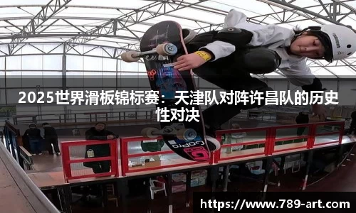 2025世界滑板锦标赛：天津队对阵许昌队的历史性对决