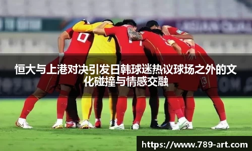 恒大与上港对决引发日韩球迷热议球场之外的文化碰撞与情感交融